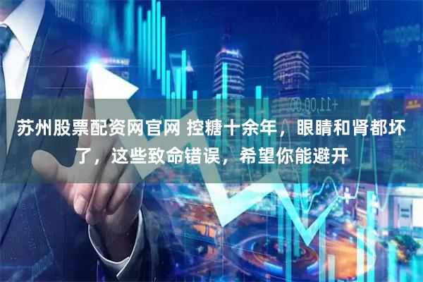 苏州股票配资网官网 控糖十余年，眼睛和肾都坏了，这些致命错误，希望你能避开