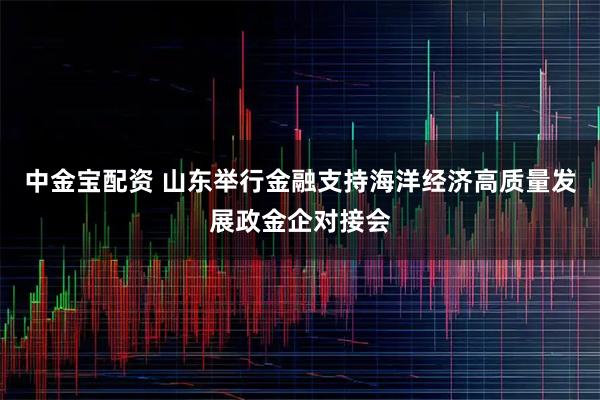 中金宝配资 山东举行金融支持海洋经济高质量发展政金企对接会